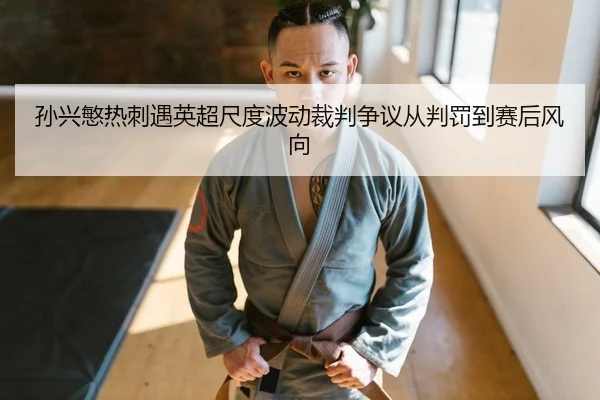 孙兴慜热刺遇英超尺度波动裁判争议从判罚到赛后风向