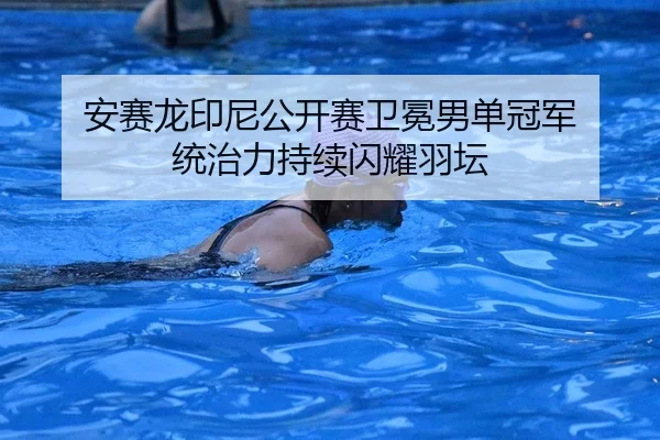 安赛龙印尼公开赛卫冕男单冠军 统治力持续闪耀羽坛