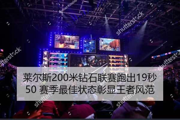 莱尔斯200米钻石联赛跑出19秒50 赛季最佳状态彰显王者风范